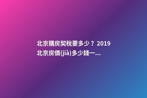 北京購房契稅要多少？2019北京房價(jià)多少錢一平？【最新消息】